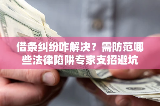 济南借条纠纷咋解决？需防范哪些法律陷阱专家支招避坑