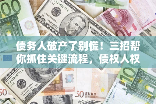 济南债务人破产了别慌！三招帮你抓住关键流程，债权人权益不再缩水