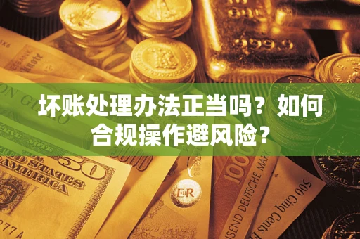 济南坏账处理办法正当吗？如何合规操作避风险？
