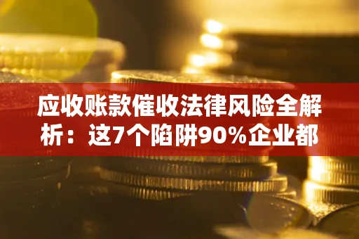 济南应收账款催收法律风险全解析：这7个陷阱90%企业都踩过（含合规应对指南）