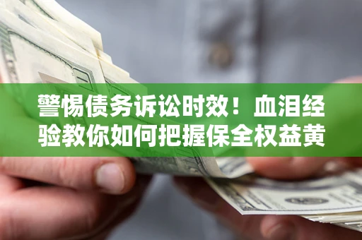 济南警惕债务诉讼时效！血泪经验教你如何把握保全权益黄金期