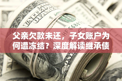 济南父亲欠款未还，子女账户为何遭冻结？深度解读继承债务迷局