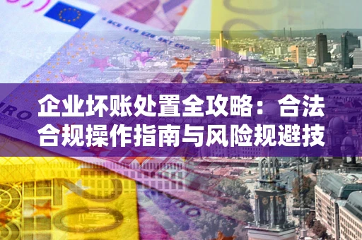 济南企业坏账处置全攻略：合法合规操作指南与风险规避技巧解析