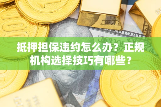 济南抵押担保违约怎么办？正规机构选择技巧有哪些？