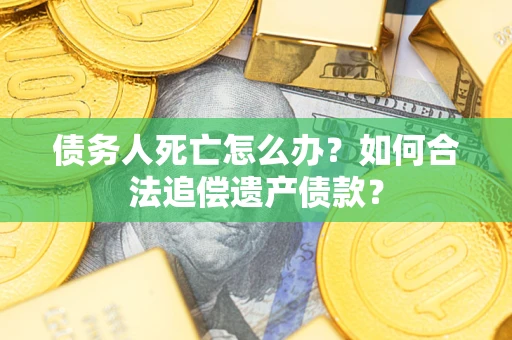 济南债务人死亡怎么办？如何合法追偿遗产债款？
