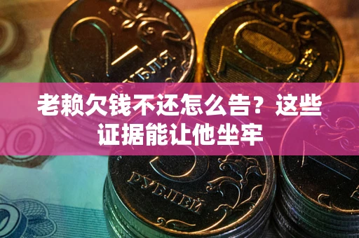 济南老赖欠钱不还怎么告？这些证据能让他坐牢