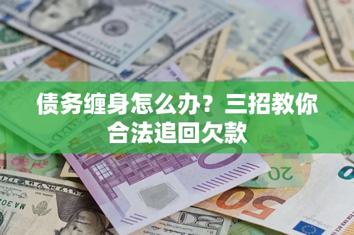 济南债务缠身怎么办？三招教你合法追回欠款