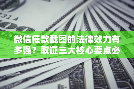 济南微信催款截图的法律效力有多强？取证三大核心要点必须知道！