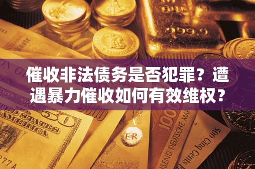 济南催收非法债务是否犯罪?遭遇暴力催收如何有效维权? 济南催收非法债务是否犯罪?遭遇暴力催收如何有效维权?