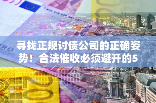 济南寻找正规讨债公司的正确姿势！合法催收必须避开的5大雷区