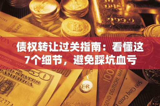 济南债权转让过关指南：看懂这7个细节，避免踩坑血亏