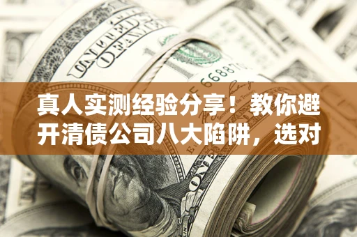 济南真人实测经验分享！教你避开清债公司八大陷阱，选对机构少走十年弯路