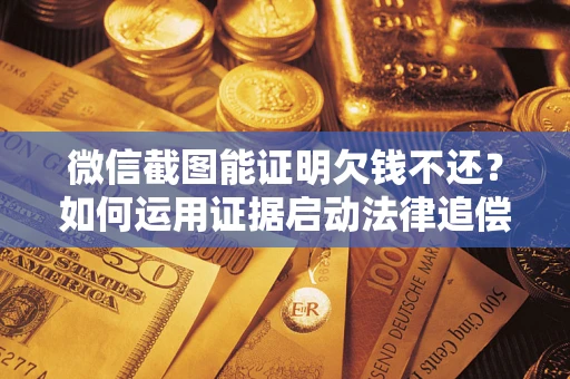 济南微信截图能证明欠钱不还？如何运用证据启动法律追偿程序？