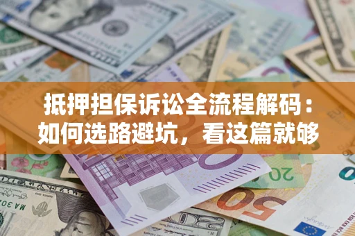济南抵押担保诉讼全流程解码：如何选路避坑，看这篇就够了