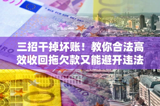 济南三招干掉坏账！教你合法高效收回拖欠款又能避开违法雷区