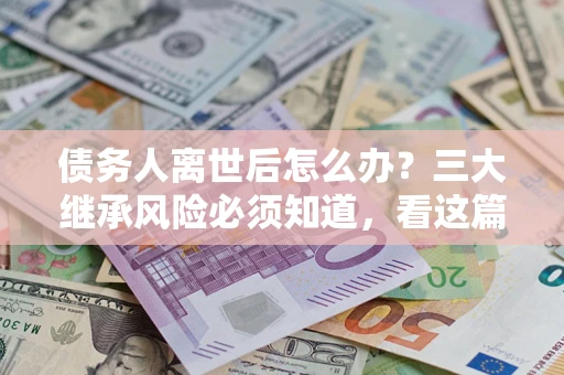 济南债务人离世后怎么办？三大继承风险必须知道，看这篇就够了