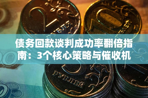 济南债务回款谈判成功率翻倍指南：3个核心策略与催收机构避坑法则