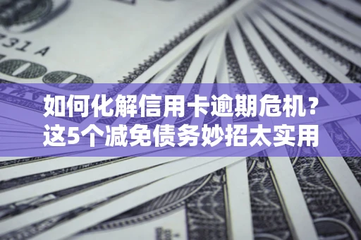 济南如何化解信用卡逾期危机？这5个减免债务妙招太实用
