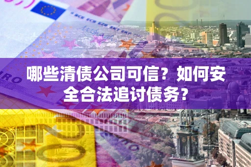 济南哪些清债公司可信？如何安全合法追讨债务？