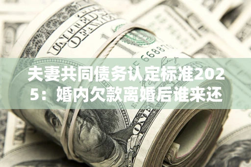 济南夫妻共同债务认定标准2025:婚内欠款离婚后谁来还? 济南夫妻共同债务认定标准2025:婚内欠款离婚后谁来还?