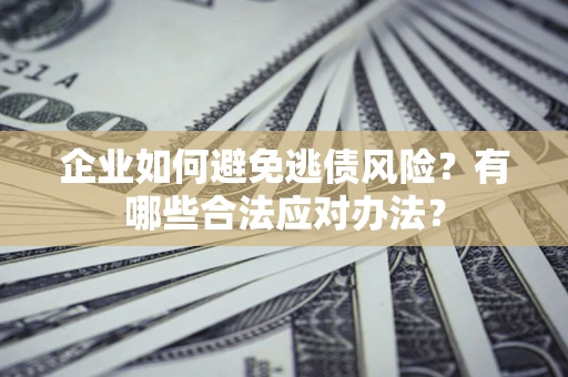 济南企业如何避免逃债风险？有哪些合法应对办法？