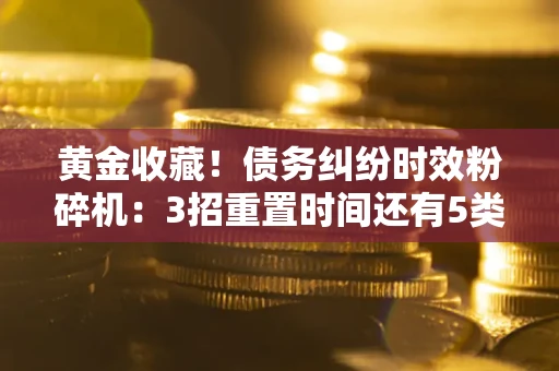 济南黄金收藏！债务纠纷时效粉碎机：3招重置时间还有5类不设年限的特殊债务