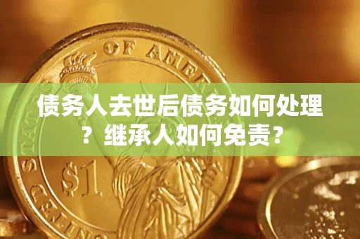 济南债务人去世后债务如何处理？继承人如何免责？