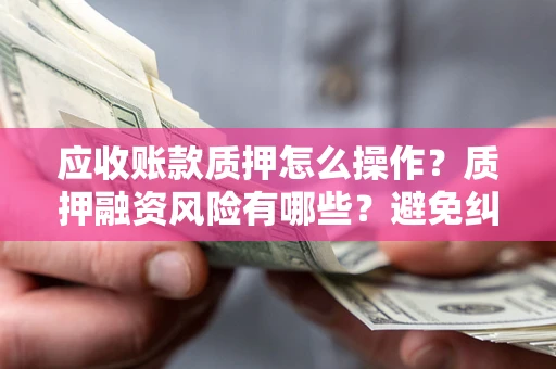 济南应收账款质押怎么操作？质押融资风险有哪些？避免纠纷高效融资技巧