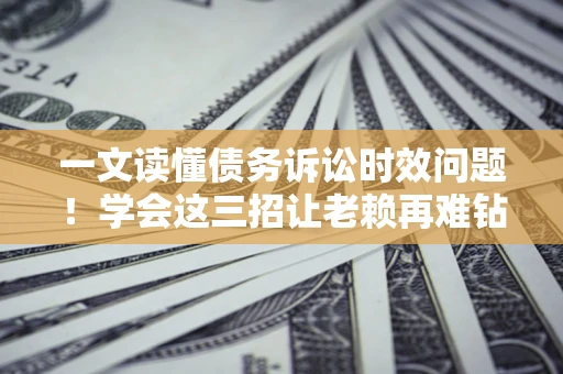 济南一文读懂债务诉讼时效问题！学会这三招让老赖再难钻空子
