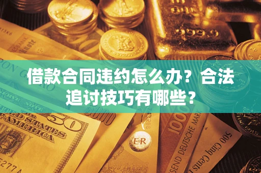 济南借款合同违约怎么办？合法追讨技巧有哪些？