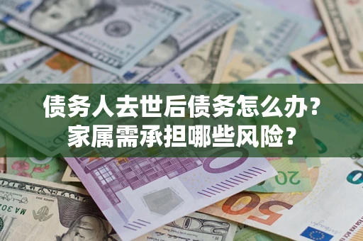 济南债务人去世后债务怎么办？家属需承担哪些风险？