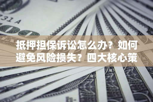 济南抵押担保诉讼怎么办？如何避免风险损失？四大核心策略全解读