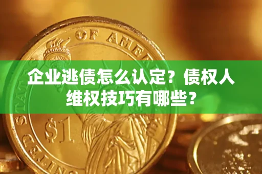 济南企业逃债怎么认定？债权人维权技巧有哪些？