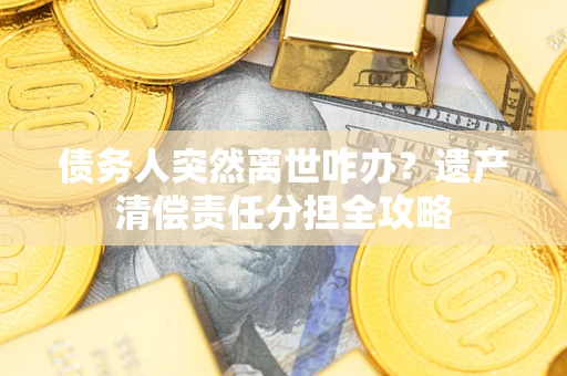 济南债务人突然离世咋办？遗产清偿责任分担全攻略