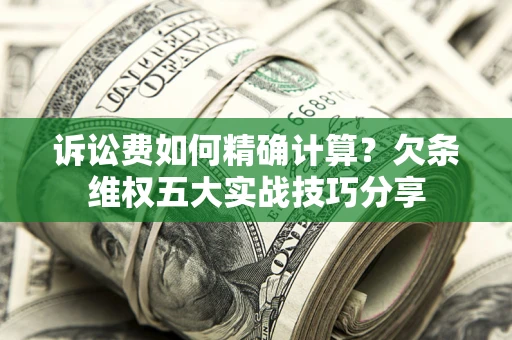 济南诉讼费如何精确计算？欠条维权五大实战技巧分享