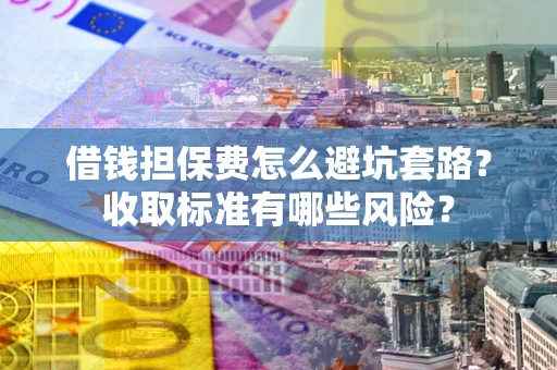 济南借钱担保费怎么避坑套路?收取标准有哪些风险? 济南借钱担保费怎么避坑套路?收取标准有哪些风险?