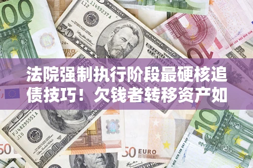济南法院强制执行阶段最硬核追债技巧！欠钱者转移资产如何破解？
