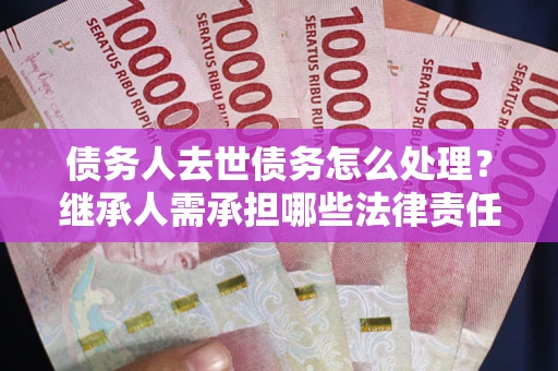 济南债务人去世债务怎么处理？继承人需承担哪些法律责任？
