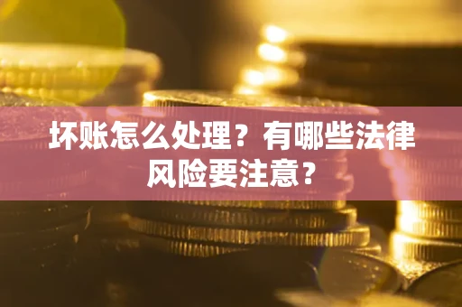 济南坏账怎么处理？有哪些法律风险要注意？