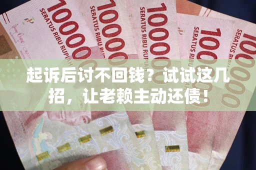 济南起诉后讨不回钱？试试这几招，让老赖主动还债！