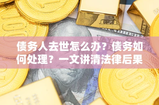 济南债务人去世怎么办？债务如何处理？一文讲清法律后果