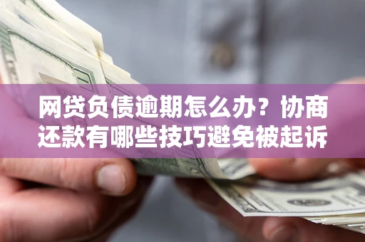 济南网贷负债逾期怎么办？协商还款有哪些技巧避免被起诉？
