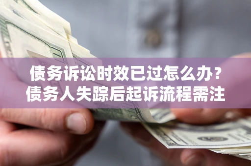 济南债务诉讼时效已过怎么办？债务人失踪后起诉流程需注意什么？