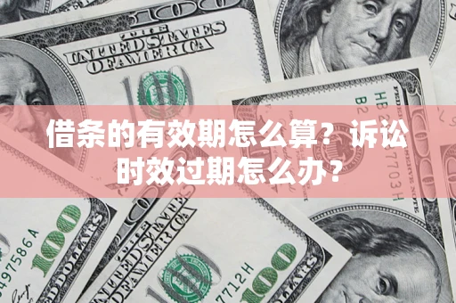 济南借条的有效期怎么算？诉讼时效过期怎么办？