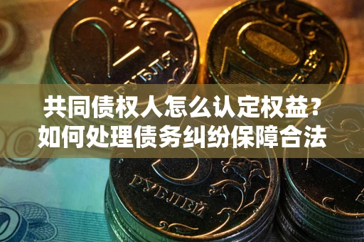 济南共同债权人怎么认定权益？如何处理债务纠纷保障合法权益？