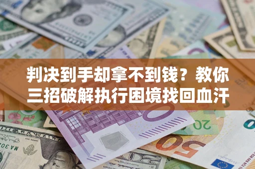 济南判决到手却拿不到钱？教你三招破解执行困境找回血汗钱