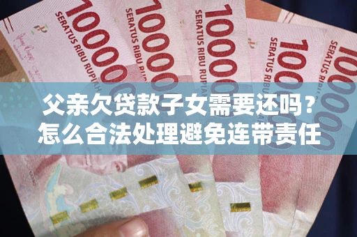 济南父亲欠贷款子女需要还吗？怎么合法处理避免连带责任？