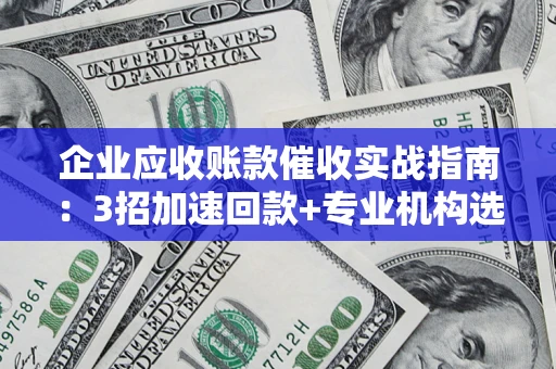 济南企业应收账款催收实战指南：3招加速回款+专业机构选择避坑