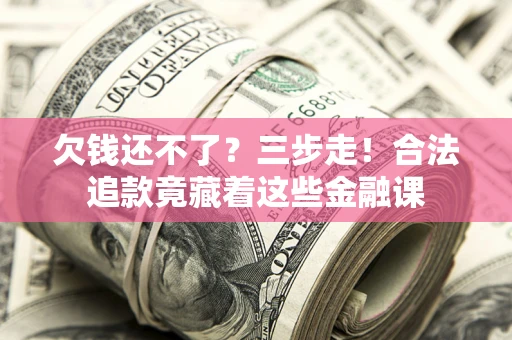 济南欠钱还不了？三步走！合法追款竟藏着这些金融课