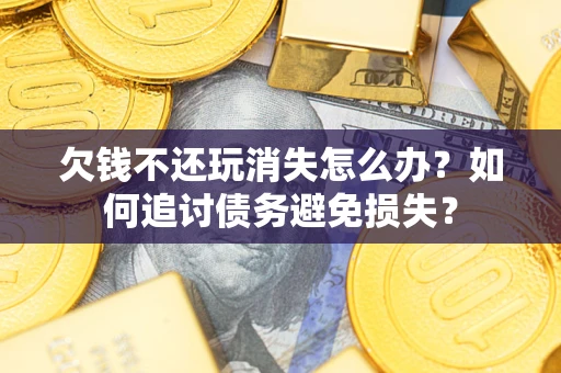 济南欠钱不还玩消失怎么办？如何追讨债务避免损失？